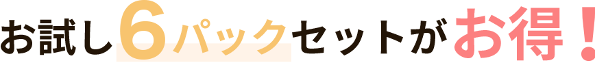 お試し6パックセットがお得！