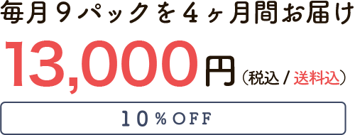 毎月9パックを4ヶ月間お届け 13,000円（税込/送料無料）10%OFF